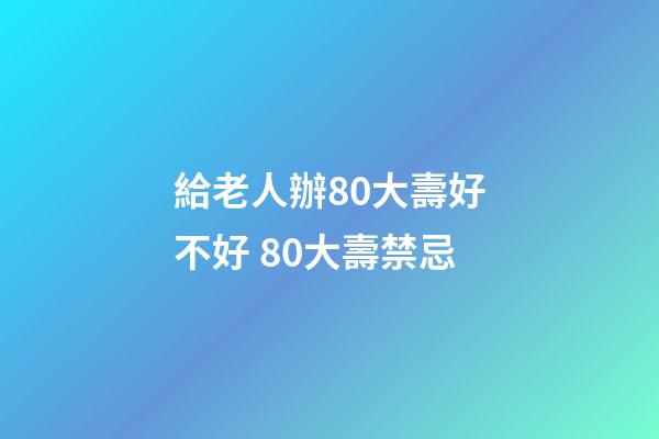 給老人辦80大壽好不好 80大壽禁忌